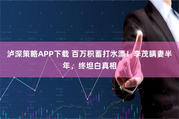 泸深策略APP下载 百万积蓄打水漂！李茂瞒妻半年，终坦白真相