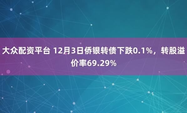 大众配资平台 12月3日侨银转债下跌0.1%，转股溢价率69.29%
