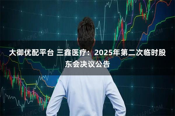 大御优配平台 三鑫医疗：2025年第二次临时股东会决议公告