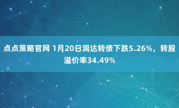 点点策略官网 1月20日润达转债下跌5.26%，转股溢价率34.49%