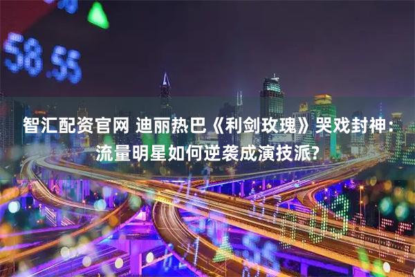 智汇配资官网 迪丽热巴《利剑玫瑰》哭戏封神：流量明星如何逆袭成演技派?