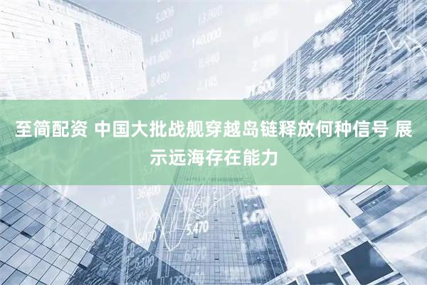 至简配资 中国大批战舰穿越岛链释放何种信号 展示远海存在能力