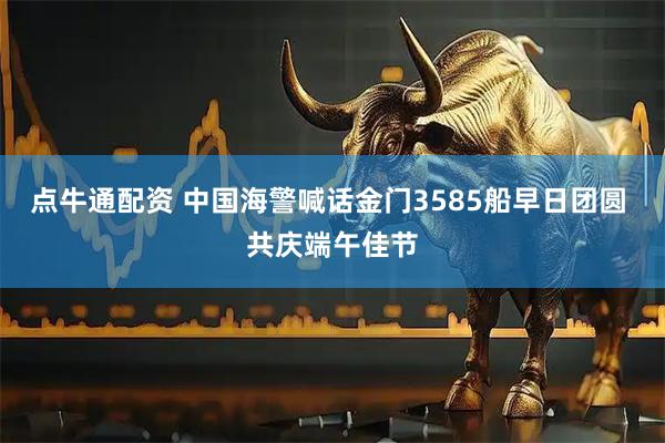 点牛通配资 中国海警喊话金门3585船早日团圆 共庆端午佳节