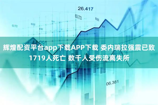 辉煌配资平台app下载APP下载 委内瑞拉强震已致1719人死亡 数千人受伤流离失所