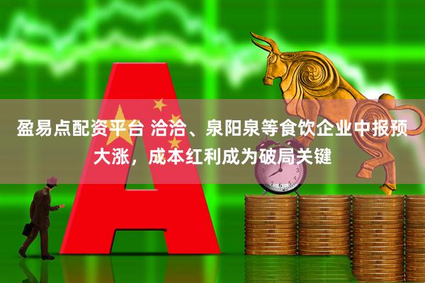 盈易点配资平台 洽洽、泉阳泉等食饮企业中报预大涨，成本红利成为破局关键