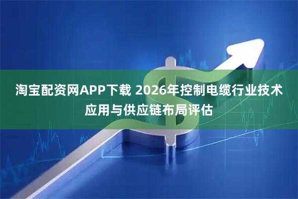 淘宝配资网APP下载 2026年控制电缆行业技术应用与供应链布局评估