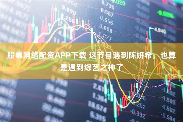 股票网络配资APP下载 这节目遇到陈妍希，也算是遇到综艺之神了